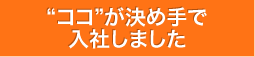 ココが決め手で入社しました